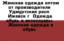 Женская одежда оптом от производителя - Удмуртская респ., Ижевск г. Одежда, обувь и аксессуары » Женская одежда и обувь   